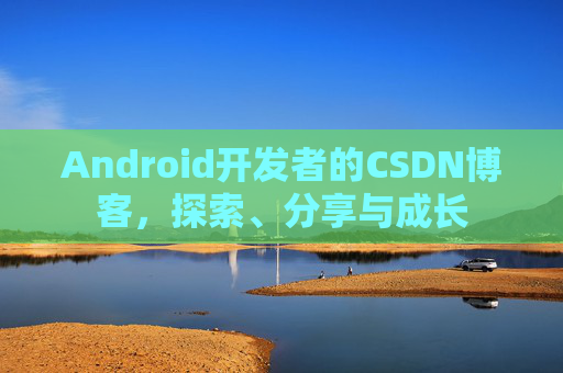 Android开发者的CSDN博客，探索、分享与成长